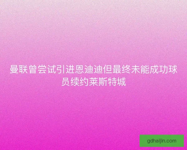 曼联曾尝试引进恩迪迪但最终未能成功球员续约莱斯特城