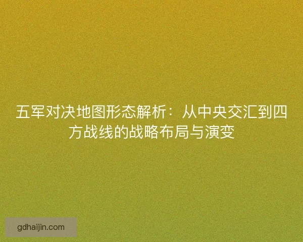 五军对决地图形态解析：从中央交汇到四方战线的战略布局与演变