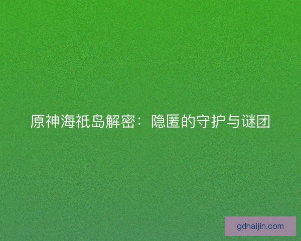 原神海祇岛解密：隐匿的守护与谜团