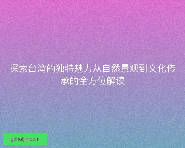 探索台湾的独特魅力从自然景观到文化传承的全方位解读
