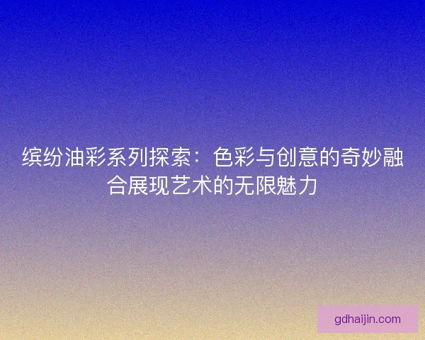 缤纷油彩系列探索：色彩与创意的奇妙融合展现艺术的无限魅力