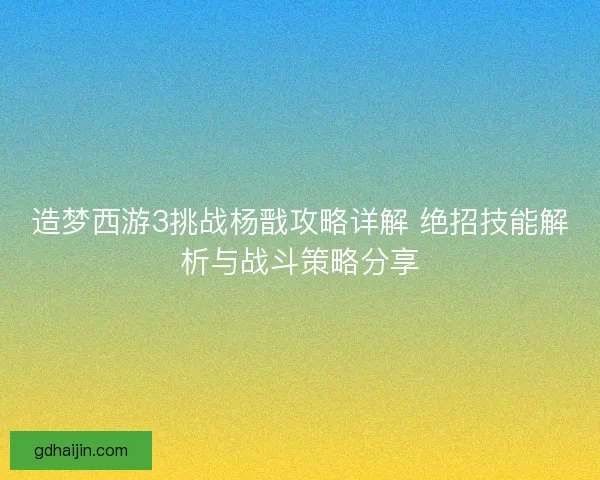 造梦西游3挑战杨戬攻略详解 绝招技能解析与战斗策略分享