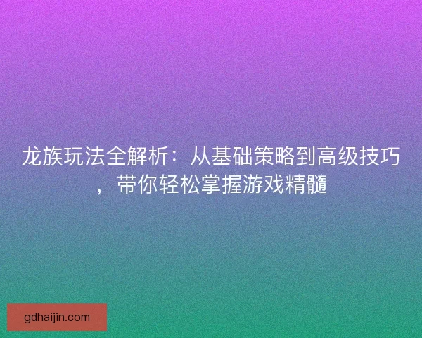 龙族玩法全解析：从基础策略到高级技巧，带你轻松掌握游戏精髓
