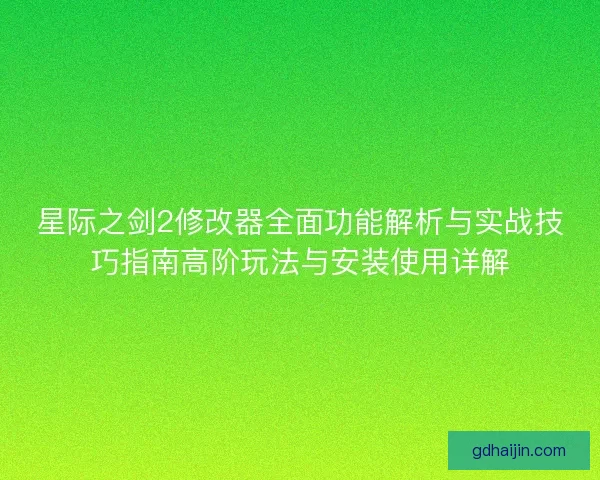 星际之剑2修改器全面功能解析与实战技巧指南高阶玩法与安装使用详解