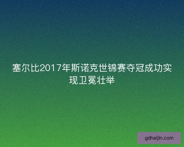 塞尔比2017年斯诺克世锦赛夺冠成功实现卫冕壮举