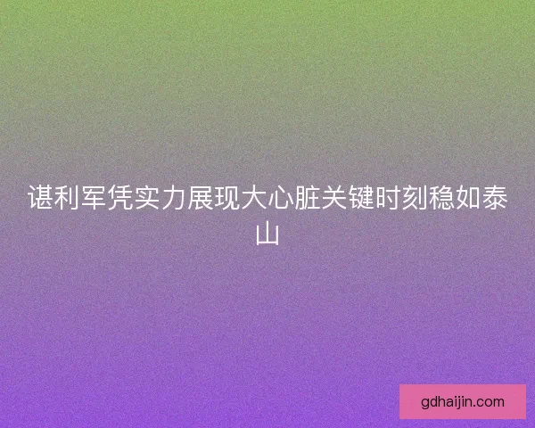 谌利军凭实力展现大心脏关键时刻稳如泰山