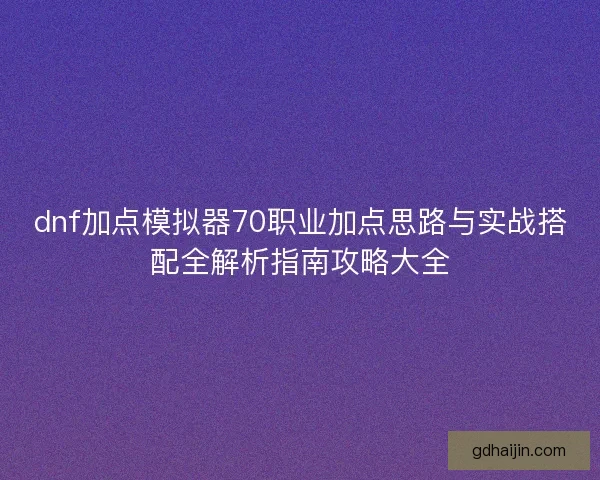 dnf加点模拟器70职业加点思路与实战搭配全解析指南攻略大全