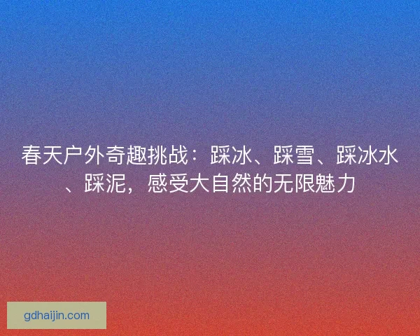 春天户外奇趣挑战：踩冰、踩雪、踩冰水、踩泥，感受大自然的无限魅力