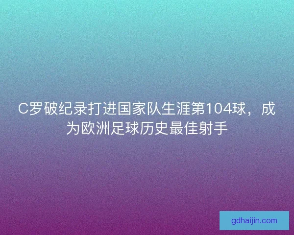 C罗破纪录打进国家队生涯第104球，成为欧洲足球历史最佳射手