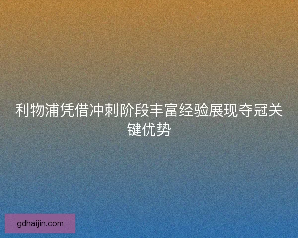 利物浦凭借冲刺阶段丰富经验展现夺冠关键优势