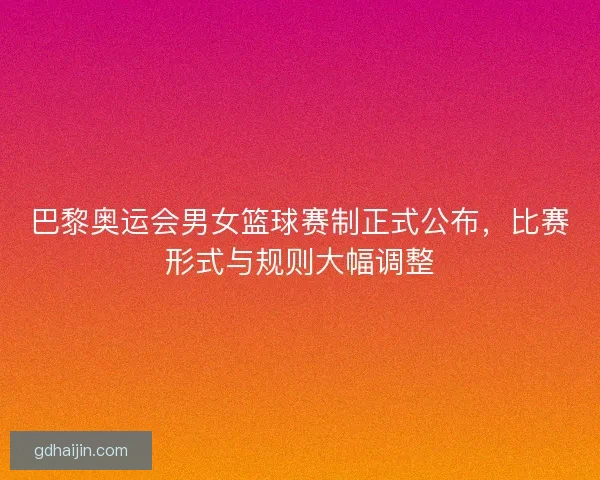 巴黎奥运会男女篮球赛制正式公布，比赛形式与规则大幅调整