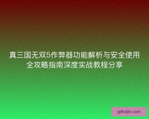 真三国无双5作弊器功能解析与安全使用全攻略指南深度实战教程分享