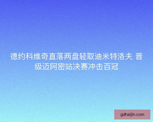 德约科维奇直落两盘轻取迪米特洛夫 晋级迈阿密站决赛冲击百冠