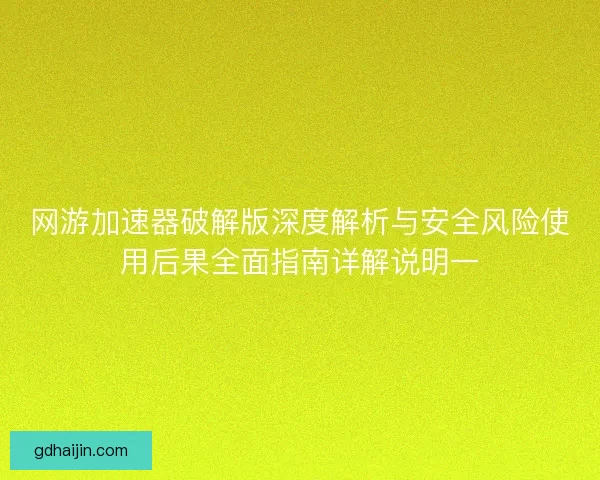 网游加速器破解版深度解析与安全风险使用后果全面指南详解说明一