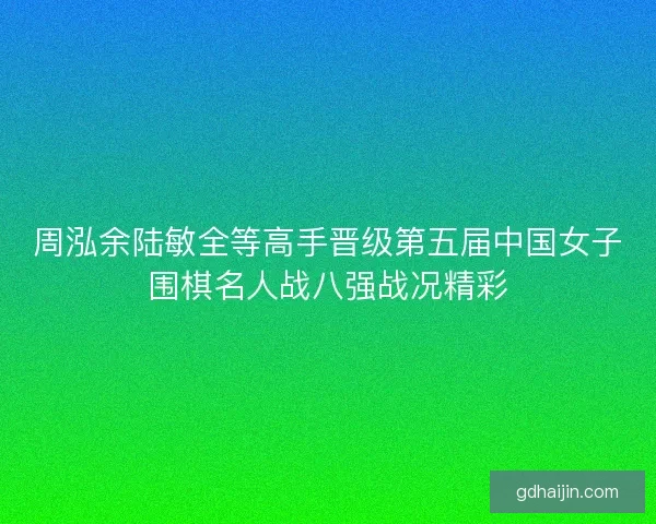 周泓余陆敏全等高手晋级第五届中国女子围棋名人战八强战况精彩