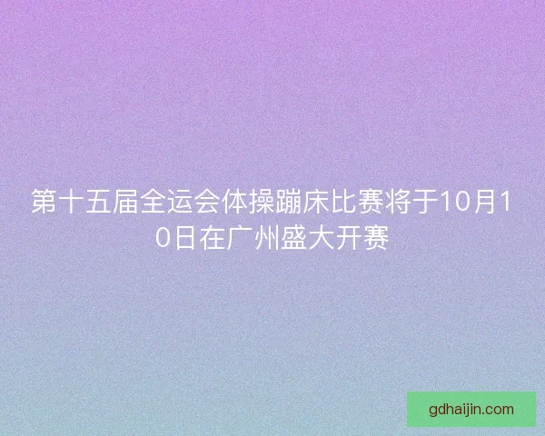 第十五届全运会体操蹦床比赛将于10月10日在广州盛大开赛