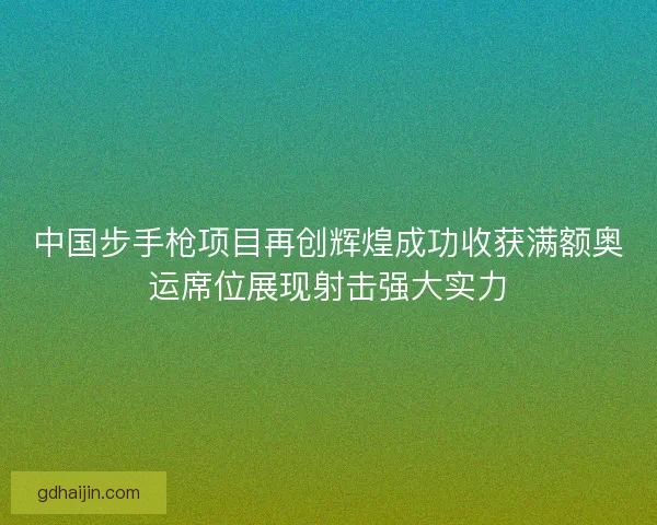 中国步手枪项目再创辉煌成功收获满额奥运席位展现射击强大实力 中国步手枪项目再创辉煌成功收获满额奥运席位展现射击强大实力