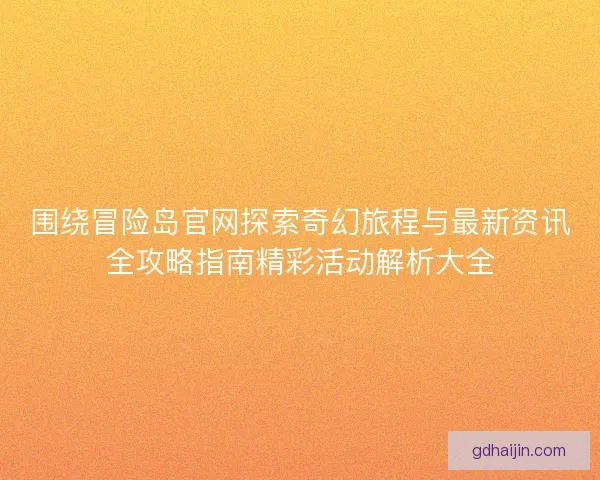围绕冒险岛官网探索奇幻旅程与最新资讯全攻略指南精彩活动解析大全