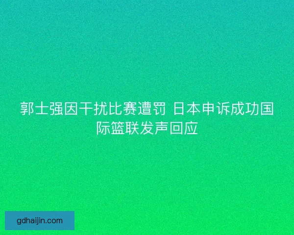 郭士强因干扰比赛遭罚 日本申诉成功国际篮联发声回应