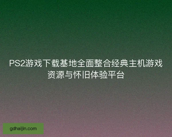 PS2游戏下载基地全面整合经典主机游戏资源与怀旧体验平台 PS2游戏下载基地全面整合经典主机游戏资源与怀旧体验平台