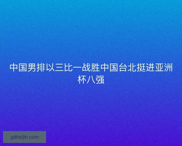 中国男排以三比一战胜中国台北挺进亚洲杯八强