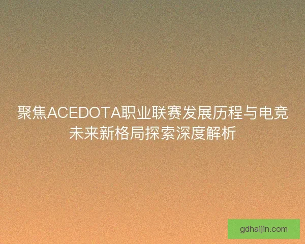 聚焦ACEDOTA职业联赛发展历程与电竞未来新格局探索深度解析