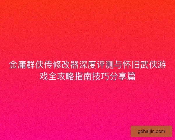 金庸群侠传修改器深度评测与怀旧武侠游戏全攻略指南技巧分享篇