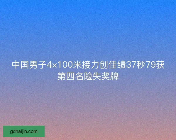 中国男子4×100米接力创佳绩37秒79获第四名险失奖牌