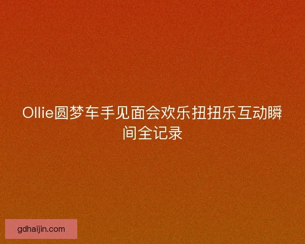 Ollie圆梦车手见面会欢乐扭扭乐互动瞬间全记录