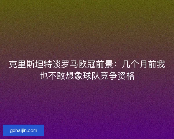 克里斯坦特谈罗马欧冠前景：几个月前我也不敢想象球队竞争资格