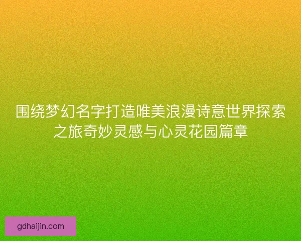 围绕梦幻名字打造唯美浪漫诗意世界探索之旅奇妙灵感与心灵花园篇章 围绕梦幻名字打造唯美浪漫诗意世界探索之旅奇妙灵感与心灵花园篇章