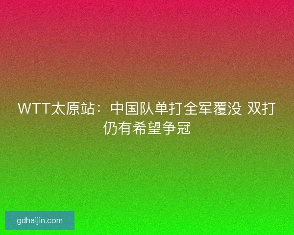 WTT太原站：中国队单打全军覆没 双打仍有希望争冠