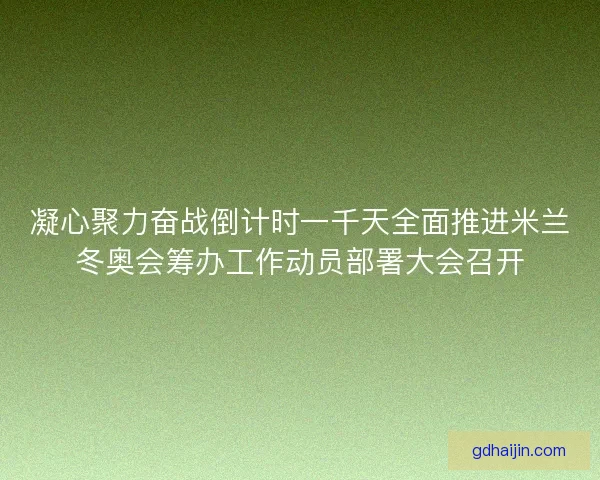 凝心聚力奋战倒计时一千天全面推进米兰冬奥会筹办工作动员部署大会召开