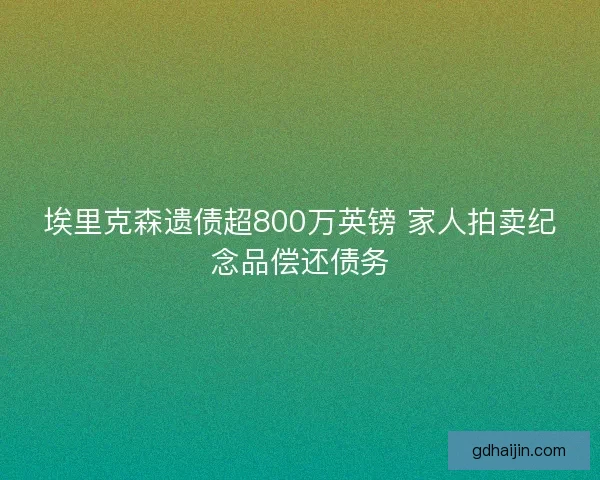 埃里克森遗债超800万英镑 家人拍卖纪念品偿还债务