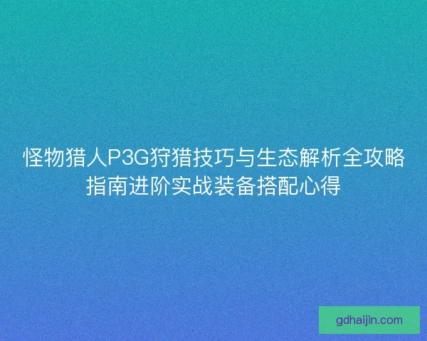 怪物猎人P3G狩猎技巧与生态解析全攻略指南进阶实战装备搭配心得