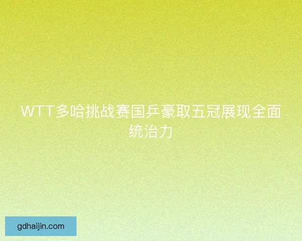 WTT多哈挑战赛国乒豪取五冠展现全面统治力