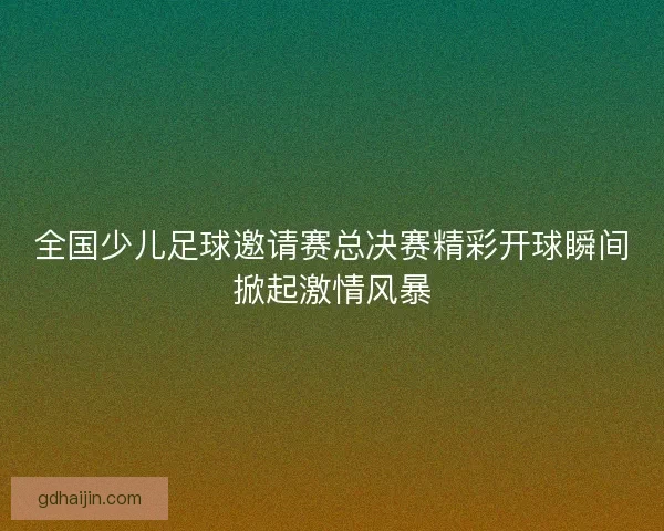 全国少儿足球邀请赛总决赛精彩开球瞬间掀起激情风暴