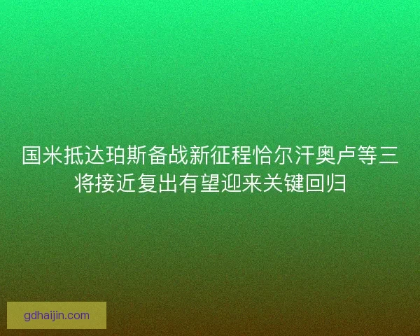 国米抵达珀斯备战新征程恰尔汗奥卢等三将接近复出有望迎来关键回归 国米抵达珀斯备战新征程恰尔汗奥卢等三将接近复出有望迎来关键回归