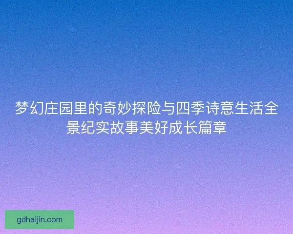 梦幻庄园里的奇妙探险与四季诗意生活全景纪实故事美好成长篇章