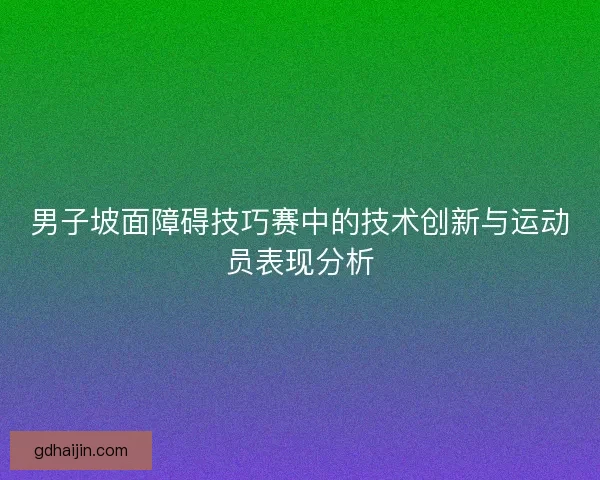 男子坡面障碍技巧赛中的技术创新与运动员表现分析